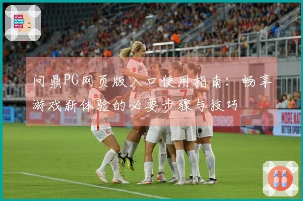 问鼎PG网页版入口使用指南：畅享游戏新体验的必要步骤与技巧