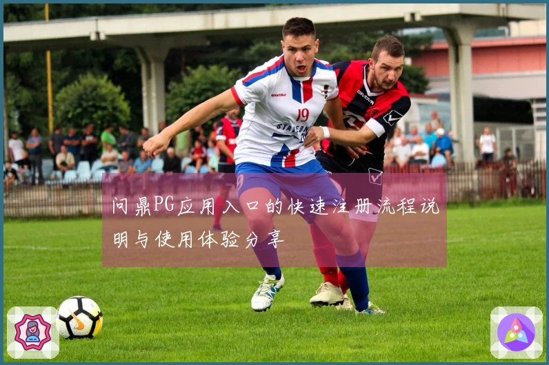 问鼎PG应用入口的快速注册流程说明与使用体验分享