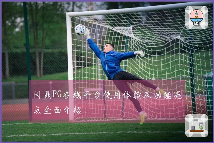 问鼎PG在线平台使用体验及功能亮点全面介绍