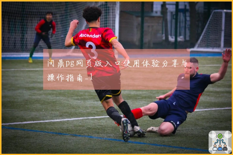 问鼎pg网页版入口使用体验分享与操作指南_1