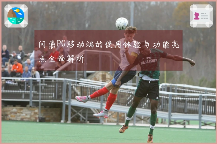 问鼎PG移动端的使用体验与功能亮点全面解析