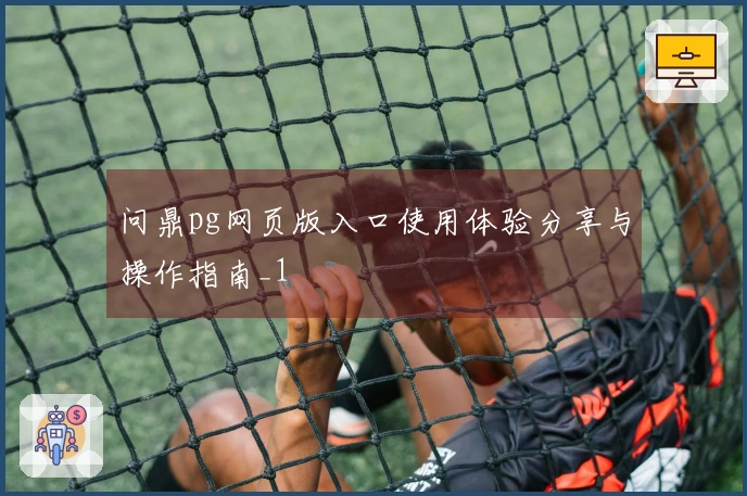 问鼎pg网页版入口使用体验分享与操作指南_1