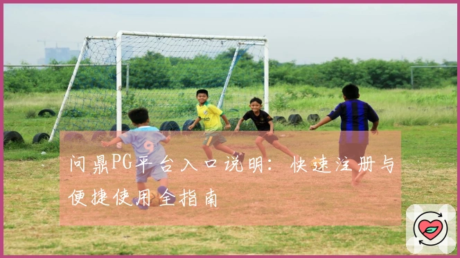 问鼎PG平台入口说明：快速注册与便捷使用全指南