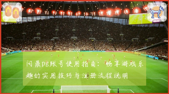 问鼎pg账号使用指南：畅享游戏乐趣的实用技巧与注册流程说明