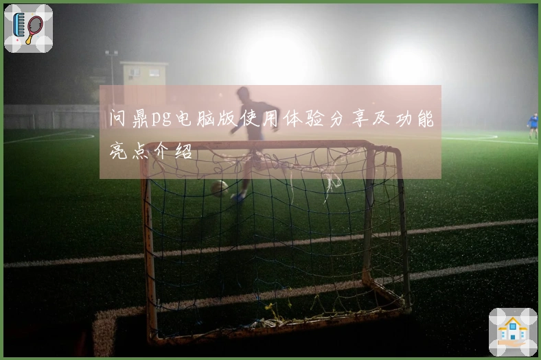 问鼎pg电脑版使用体验分享及功能亮点介绍