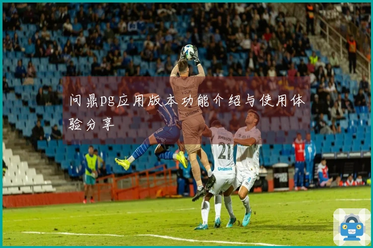 问鼎pg应用版本功能介绍与使用体验分享