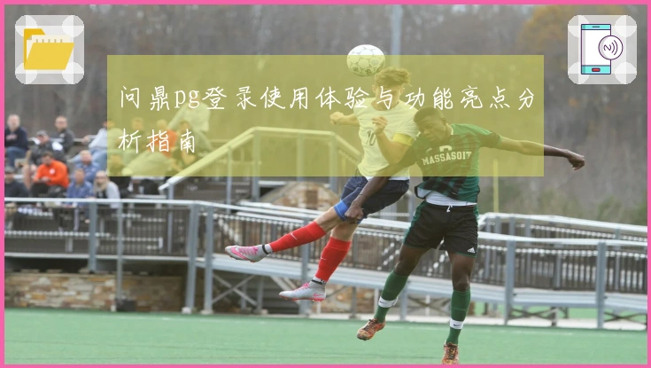 问鼎pg登录使用体验与功能亮点分析指南