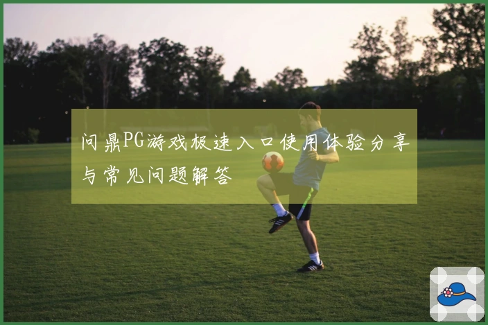 问鼎PG游戏极速入口使用体验分享与常见问题解答
